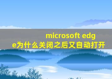 microsoft edge为什么关闭之后又自动打开